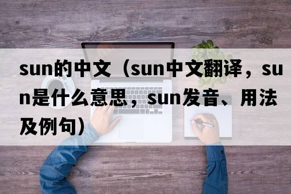 sun的中文（sun中文翻譯，sun是什么意思，sun發(fā)音、用法及例句）