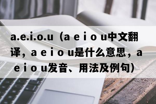 a.e.i.o.u（a e i o u中文翻譯，a e i o u是什么意思，a e i o u發(fā)音、用法及例句）