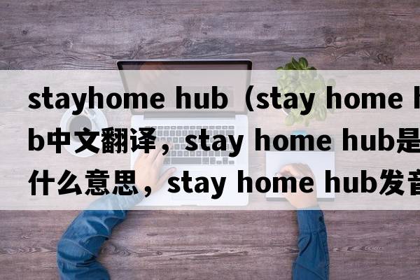 stayhome hub（stay home hub中文翻譯，stay home hub是什么意思，stay home hub發(fā)音、用法及例句）
