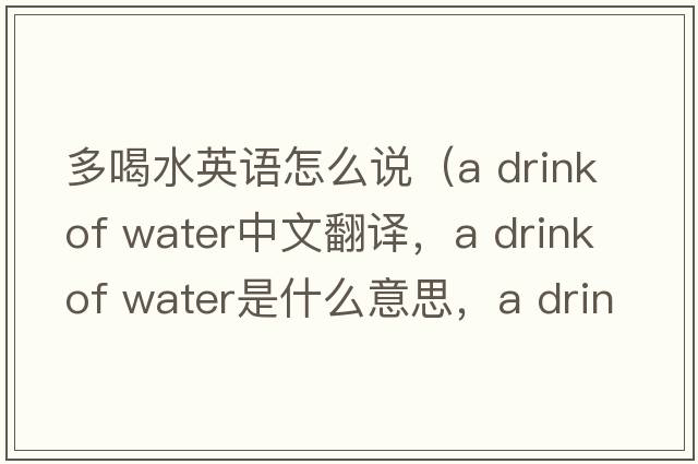 多喝水英語怎么說（a drink of water中文翻譯，a drink of water是什么意思，a drink of water發(fā)音、用法及例句）