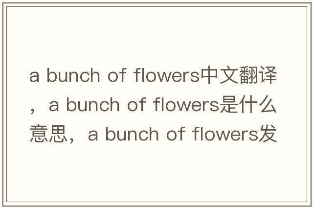 a bunch of flowers中文翻譯，a bunch of flowers是什么意思，a bunch of flowers發(fā)音、用法及例句