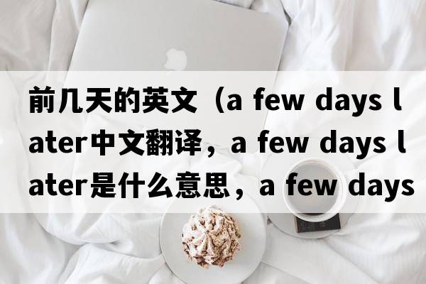 前幾天的英文（a few days later中文翻譯，a few days later是什么意思，a few days later發(fā)音、用法及例句）