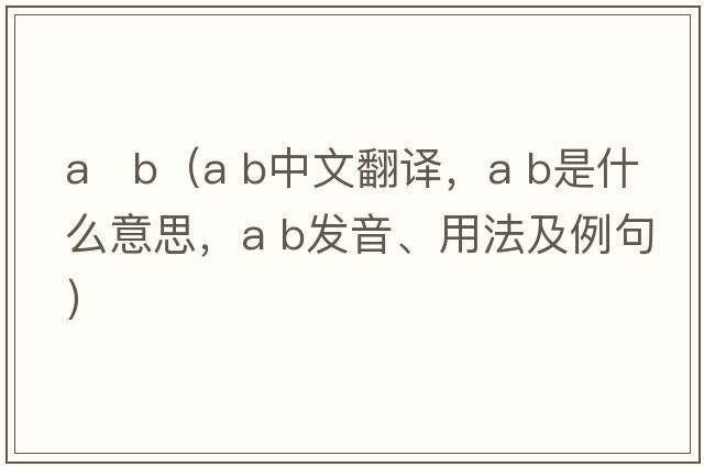a   b（a b中文翻譯，a b是什么意思，a b發(fā)音、用法及例句）