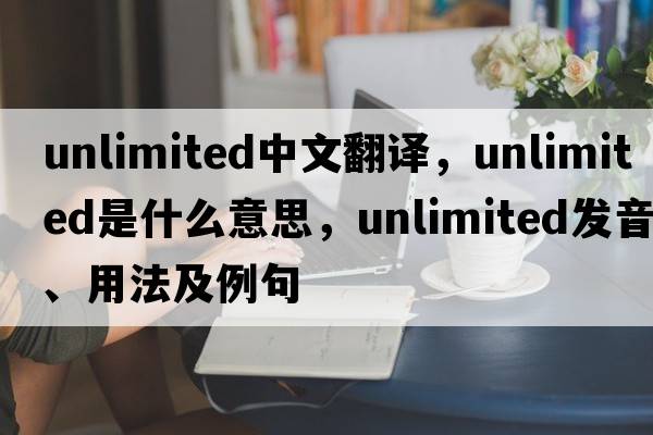unlimited中文翻譯，unlimited是什么意思，unlimited發(fā)音、用法及例句