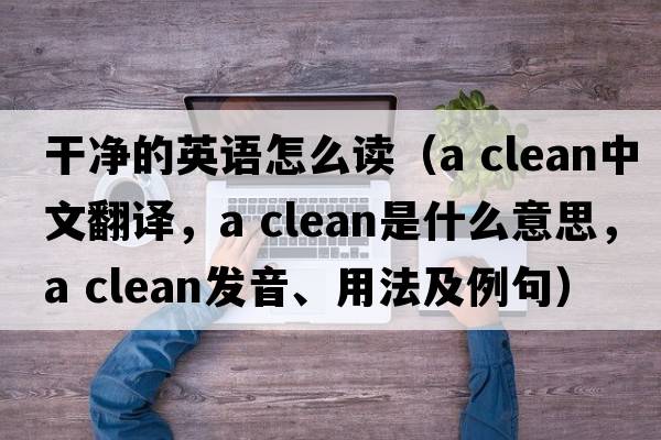 干凈的英語怎么讀（a clean中文翻譯，a clean是什么意思，a clean發(fā)音、用法及例句）