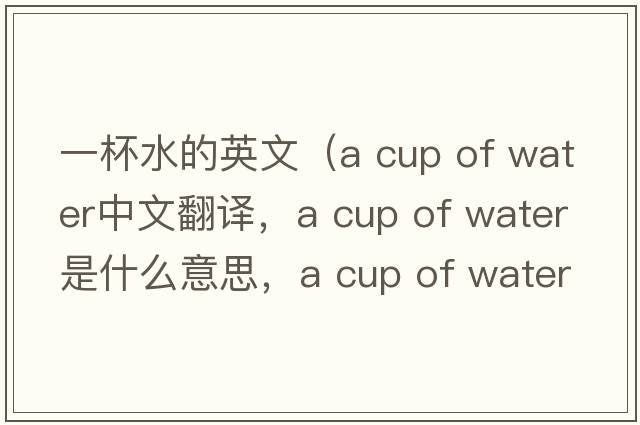 一杯水的英文（a cup of water中文翻譯，a cup of water是什么意思，a cup of water發(fā)音、用法及例句）