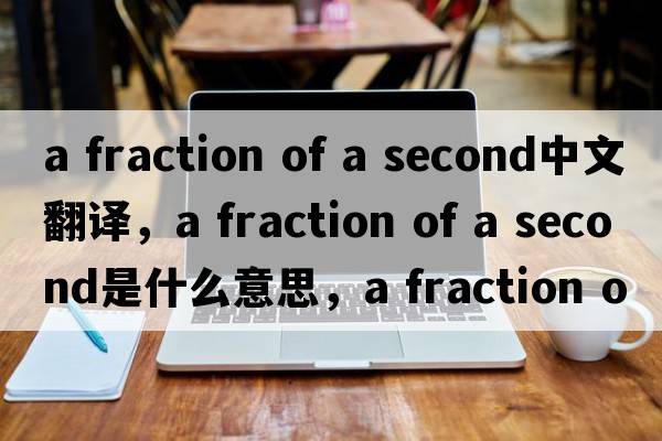 a fraction of a second中文翻譯，a fraction of a second是什么意思，a fraction of a second發(fā)音、用法及例句