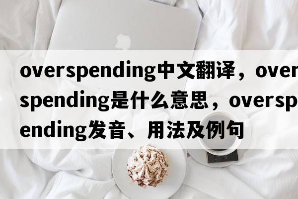 overspending中文翻譯，overspending是什么意思，overspending發(fā)音、用法及例句