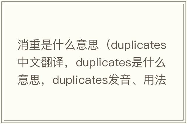 消重是什么意思（duplicates中文翻譯，duplicates是什么意思，duplicates發(fā)音、用法及例句）