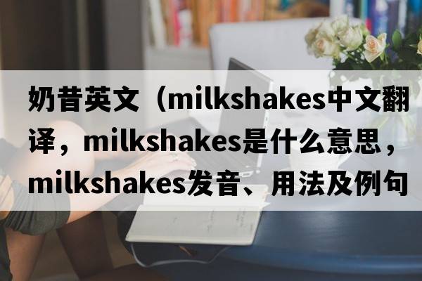 奶昔英文（milkshakes中文翻譯，milkshakes是什么意思，milkshakes發(fā)音、用法及例句）