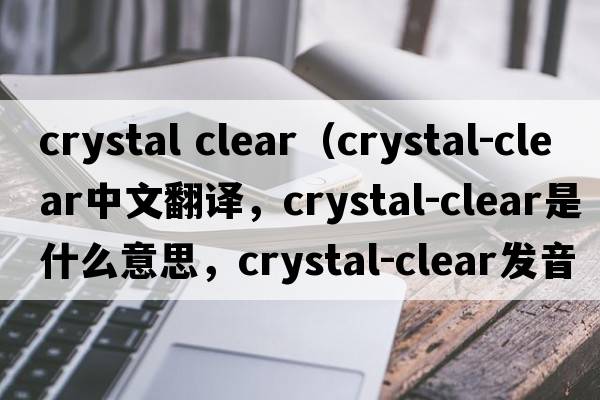 crystal clear（crystal-clear中文翻譯，crystal-clear是什么意思，crystal-clear發(fā)音、用法及例句）