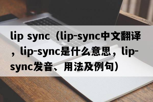 lip sync（lip-sync中文翻譯，lip-sync是什么意思，lip-sync發(fā)音、用法及例句）