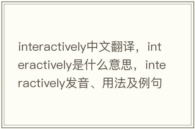 interactively中文翻譯，interactively是什么意思，interactively發(fā)音、用法及例句