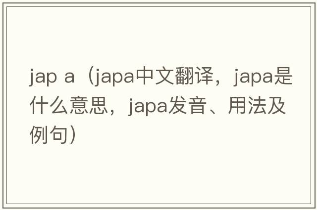jap a（japa中文翻譯，japa是什么意思，japa發(fā)音、用法及例句）