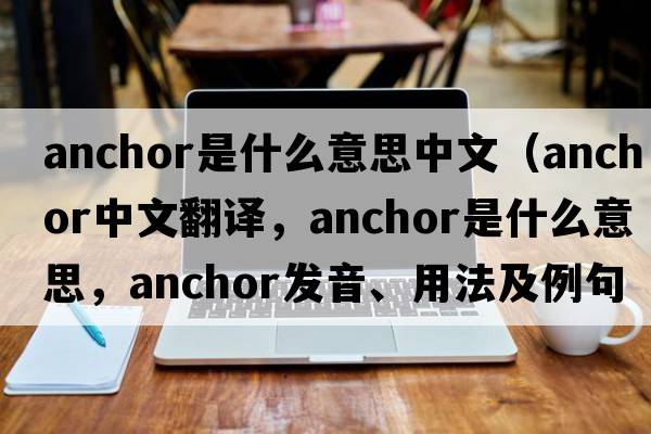 anchor是什么意思中文（anchor中文翻譯，anchor是什么意思，anchor發(fā)音、用法及例句）