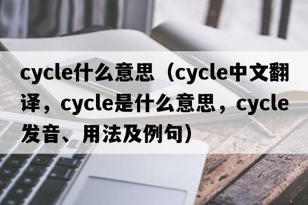 cycle什么意思（cycle中文翻譯，cycle是什么意思，cycle發(fā)音、用法及例句）