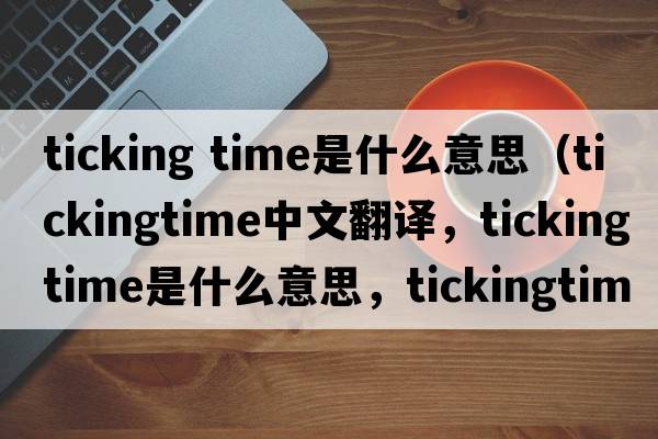 ticking time是什么意思（tickingtime中文翻譯，tickingtime是什么意思，tickingtime發(fā)音、用法及例句）