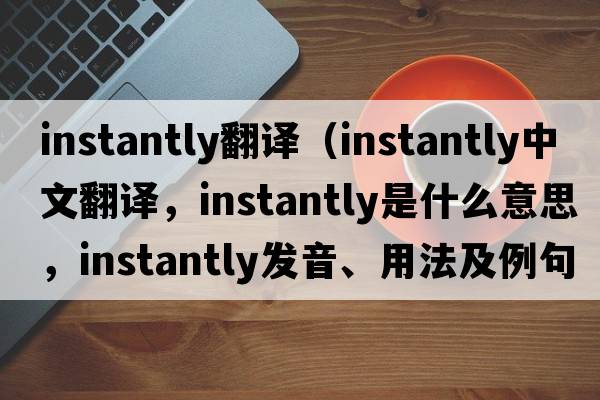 instantly翻譯（instantly中文翻譯，instantly是什么意思，instantly發(fā)音、用法及例句）