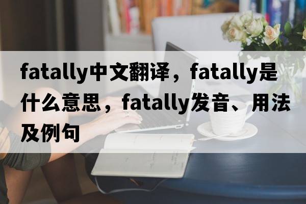 fatally中文翻譯，fatally是什么意思，fatally發(fā)音、用法及例句