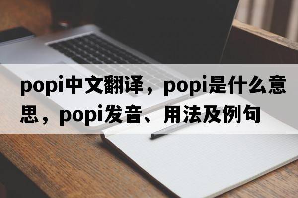 popi中文翻譯，popi是什么意思，popi發(fā)音、用法及例句