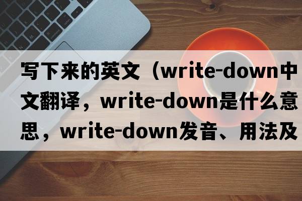 寫下來的英文（write-down中文翻譯，write-down是什么意思，write-down發(fā)音、用法及例句）