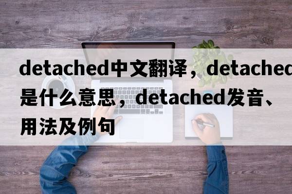 detached中文翻譯，detached是什么意思，detached發(fā)音、用法及例句