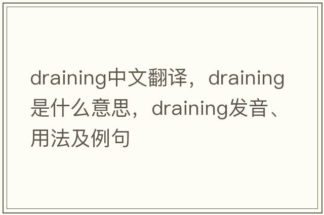 draining中文翻譯，draining是什么意思，draining發(fā)音、用法及例句
