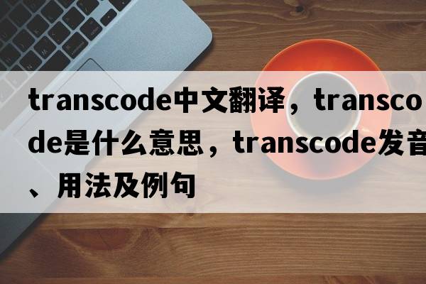 transcode中文翻譯，transcode是什么意思，transcode發(fā)音、用法及例句