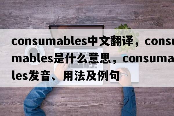 consumables中文翻譯，consumables是什么意思，consumables發(fā)音、用法及例句