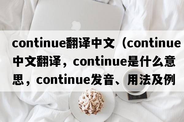 continue翻譯中文（continue中文翻譯，continue是什么意思，continue發(fā)音、用法及例句）