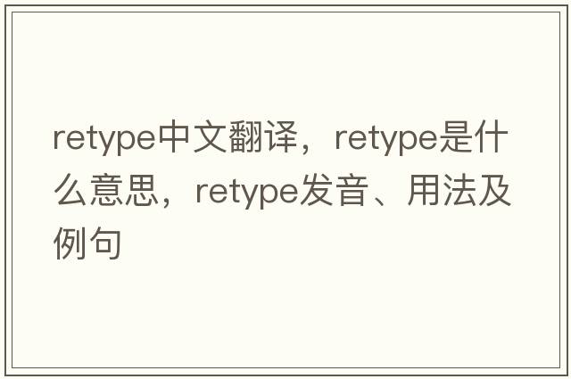 retype中文翻譯，retype是什么意思，retype發(fā)音、用法及例句