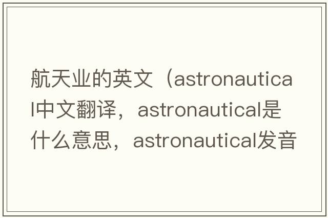 航天業(yè)的英文（astronautical中文翻譯，astronautical是什么意思，astronautical發(fā)音、用法及例句）