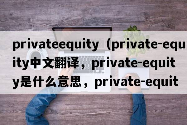 privateequity（private-equity中文翻譯，private-equity是什么意思，private-equity發(fā)音、用法及例句）