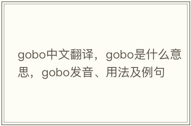 gobo中文翻譯，gobo是什么意思，gobo發(fā)音、用法及例句