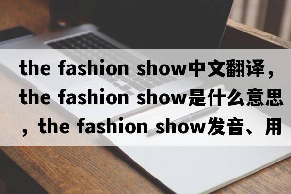 the fashion show中文翻譯，the fashion show是什么意思，the fashion show發(fā)音、用法及例句