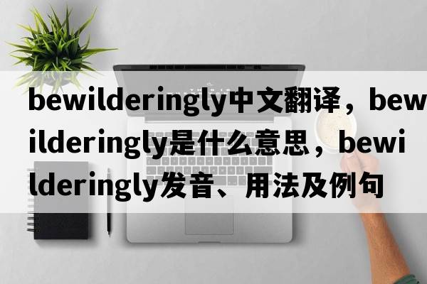 bewilderingly中文翻譯，bewilderingly是什么意思，bewilderingly發(fā)音、用法及例句