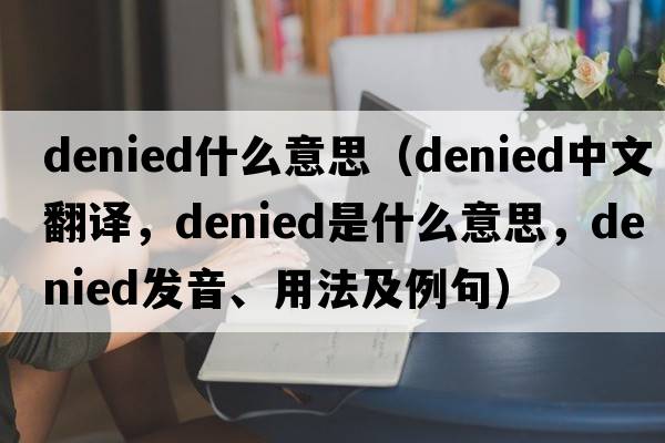 denied什么意思（denied中文翻譯，denied是什么意思，denied發(fā)音、用法及例句）
