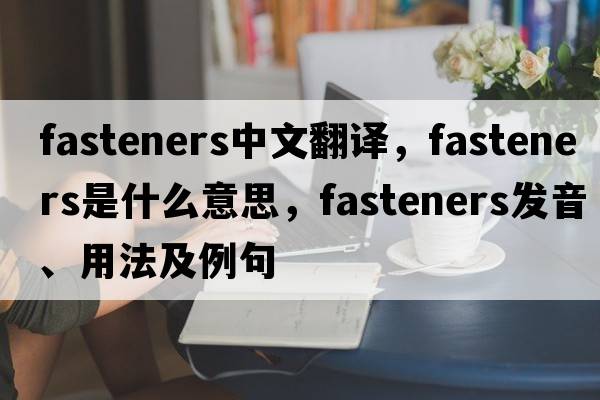 fasteners中文翻譯，fasteners是什么意思，fasteners發(fā)音、用法及例句