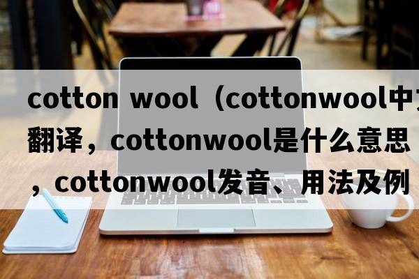 cotton wool（cottonwool中文翻譯，cottonwool是什么意思，cottonwool發(fā)音、用法及例句）
