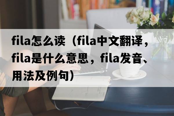 fila怎么讀（fila中文翻譯，fila是什么意思，fila發(fā)音、用法及例句）