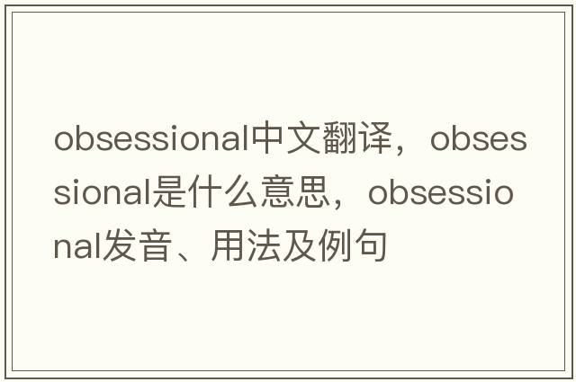 obsessional中文翻譯，obsessional是什么意思，obsessional發(fā)音、用法及例句