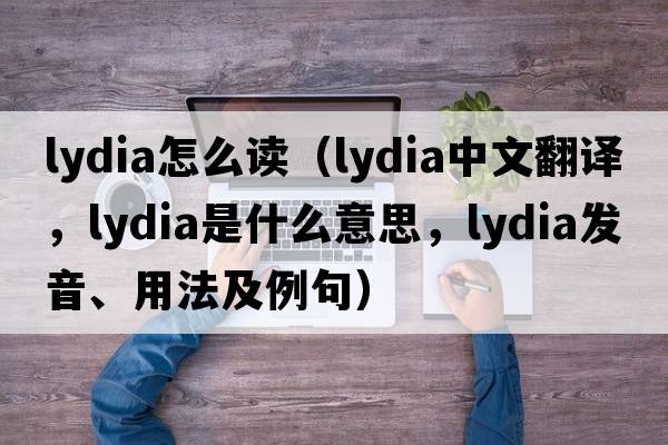 lydia怎么讀（Lydia中文翻譯，Lydia是什么意思，Lydia發(fā)音、用法及例句）