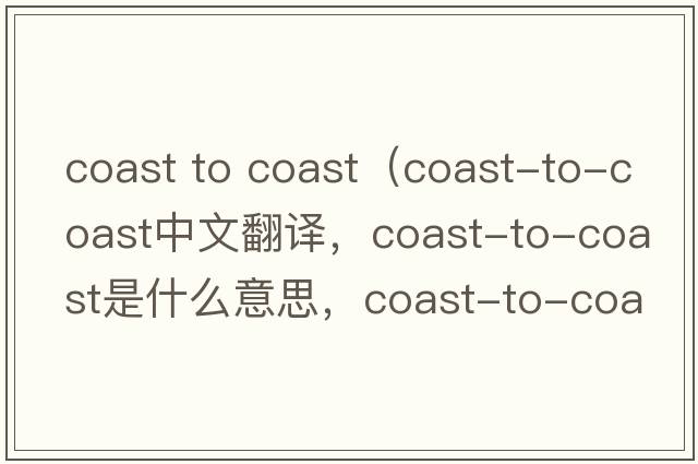 coast to coast（coast-to-coast中文翻譯，coast-to-coast是什么意思，coast-to-coast發(fā)音、用法及例句）