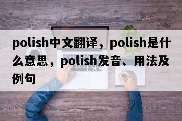 polish中文翻譯，polish是什么意思，polish發(fā)音、用法及例句