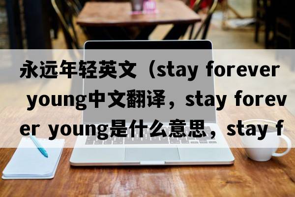 永遠(yuǎn)年輕英文（stay forever young中文翻譯，stay forever young是什么意思，stay forever young發(fā)音、用法及例句）
