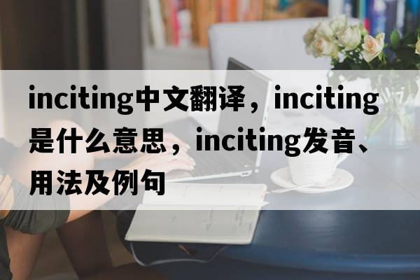 inciting中文翻譯，inciting是什么意思，inciting發(fā)音、用法及例句
