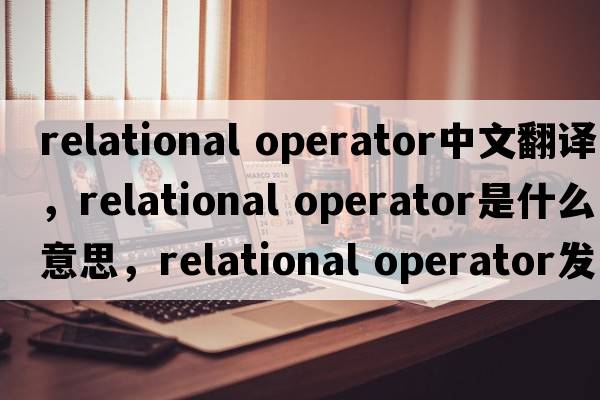 relational operator中文翻譯，relational operator是什么意思，relational operator發(fā)音、用法及例句