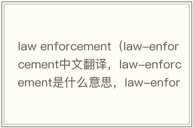 law enforcement（law-enforcement中文翻譯，law-enforcement是什么意思，law-enforcement發(fā)音、用法及例句）