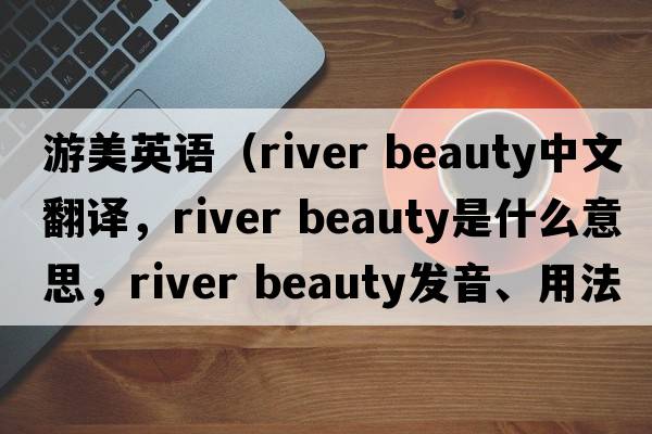 游美英語(yǔ)（river beauty中文翻譯，river beauty是什么意思，river beauty發(fā)音、用法及例句）