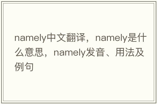 namely中文翻譯，namely是什么意思，namely發(fā)音、用法及例句